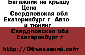 Багажник на крышу › Цена ­ 12 000 - Свердловская обл., Екатеринбург г. Авто » GT и тюнинг   . Свердловская обл.,Екатеринбург г.